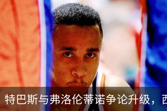 特巴斯与弗洛伦蒂诺争论升级，西甲联盟与皇马彻底决裂